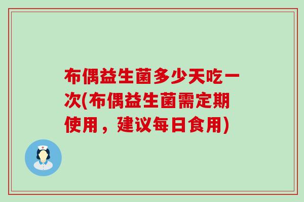 布偶益生菌多少天吃一次(布偶益生菌需定期使用，建议每日食用)