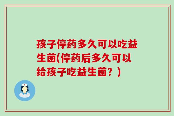孩子停药多久可以吃益生菌(停药后多久可以给孩子吃益生菌？)