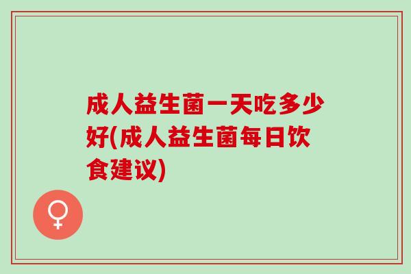 成人益生菌一天吃多少好(成人益生菌每日饮食建议)