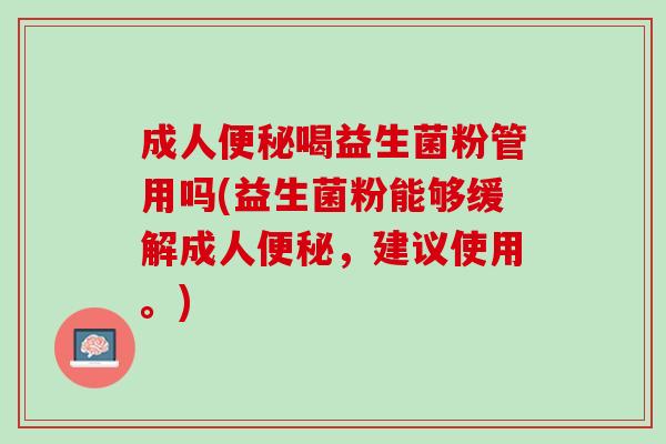 成人便秘喝益生菌粉管用吗(益生菌粉能够缓解成人便秘，建议使用。)