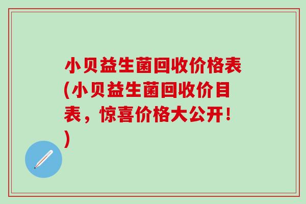 小贝益生菌回收价格表(小贝益生菌回收价目表，惊喜价格大公开！)