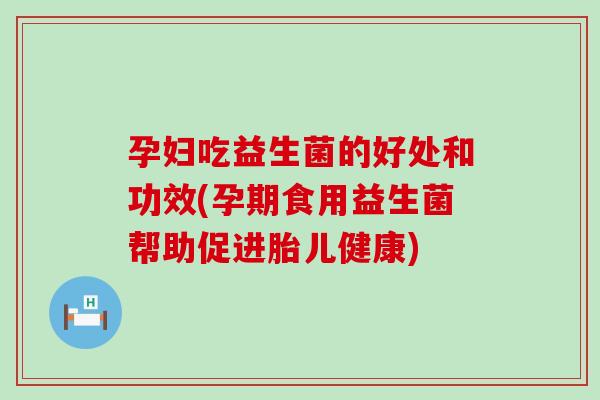 孕妇吃益生菌的好处和功效(孕期食用益生菌帮助促进胎儿健康)