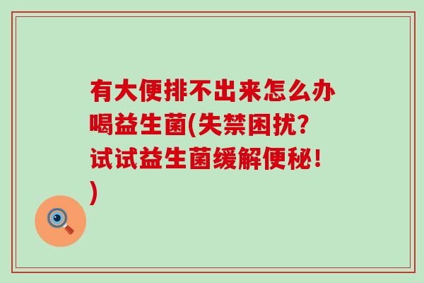 有大便排不出来怎么办喝益生菌(失禁困扰？试试益生菌缓解便秘！)