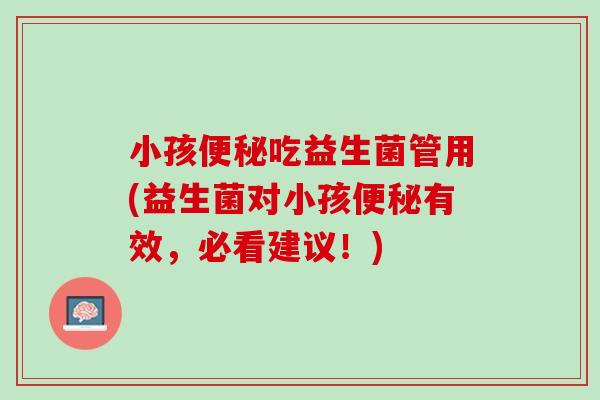 小孩便秘吃益生菌管用(益生菌对小孩便秘有效，必看建议！)