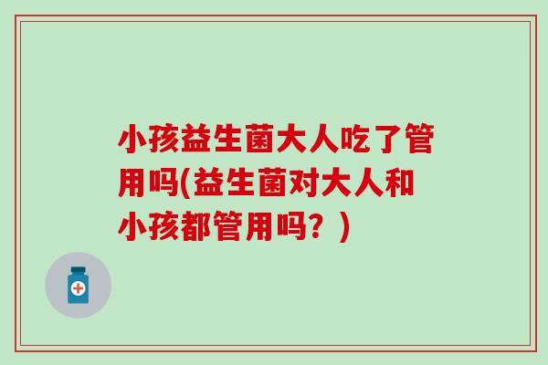 小孩益生菌大人吃了管用吗(益生菌对大人和小孩都管用吗？)
