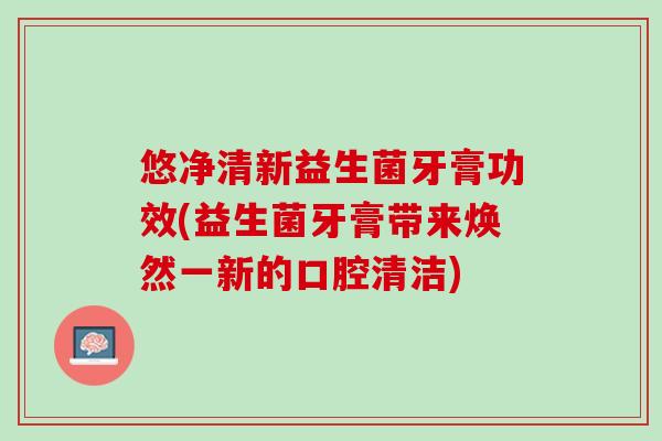 悠净清新益生菌牙膏功效(益生菌牙膏带来焕然一新的口腔清洁)