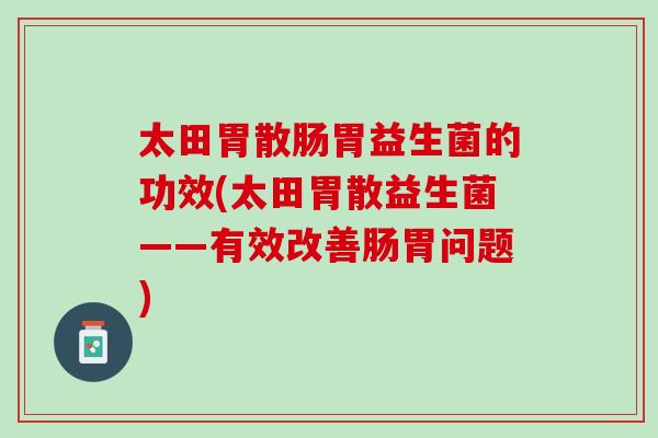 太田胃散肠胃益生菌的功效(太田胃散益生菌——有效改善肠胃问题)