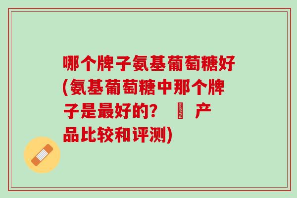 哪个牌子氨基葡萄糖好(氨基葡萄糖中那个牌子是最好的？ – 产品比较和评测)