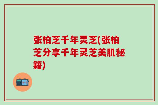 张柏芝千年灵芝(张柏芝分享千年灵芝美肌秘籍)