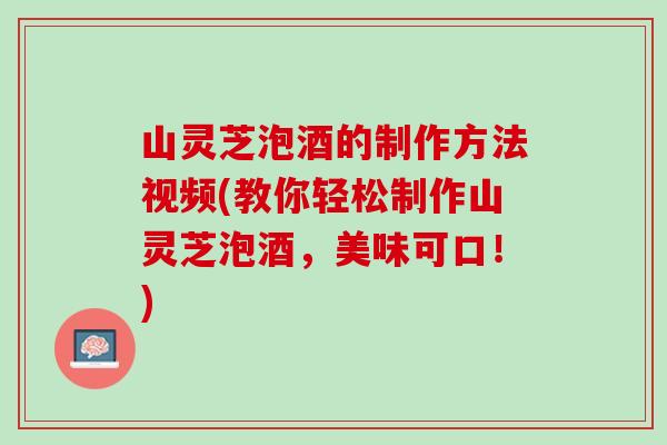 山灵芝泡酒的制作方法视频(教你轻松制作山灵芝泡酒，美味可口！)
