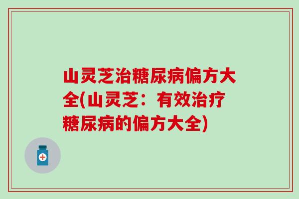 山灵芝治糖尿病偏方大全(山灵芝：有效治疗糖尿病的偏方大全)