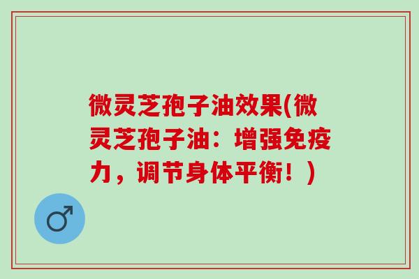 微灵芝孢子油效果(微灵芝孢子油：增强免疫力，调节身体平衡！)
