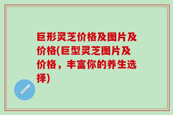 巨形灵芝价格及图片及价格(巨型灵芝图片及价格，丰富你的养生选择)