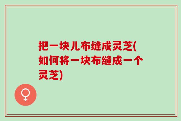 把一块儿布缝成灵芝(如何将一块布缝成一个灵芝)