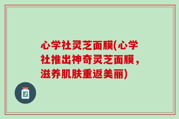 心学社灵芝面膜(心学社推出神奇灵芝面膜，滋养肌肤重返美丽)