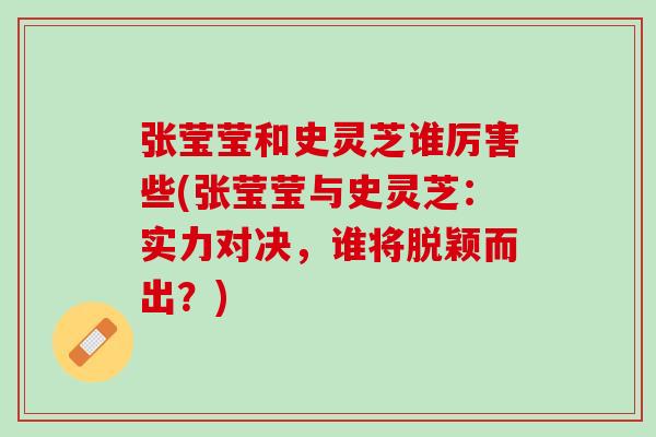 张莹莹和史灵芝谁厉害些(张莹莹与史灵芝:实力对决,谁将脱颖而出?) 张莹莹和史灵芝谁厉害些(张莹莹与史灵芝:实力对决,谁将脱颖而出?)