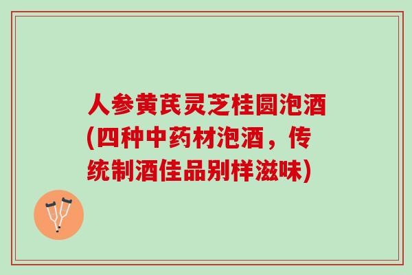人参黄芪灵芝桂圆泡酒(四种中药材泡酒，传统制酒佳品别样滋味)