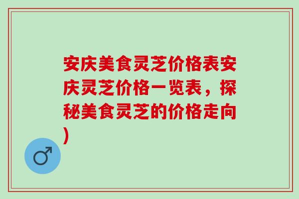 安庆美食灵芝价格表安庆灵芝价格一览表，探秘美食灵芝的价格走向)
