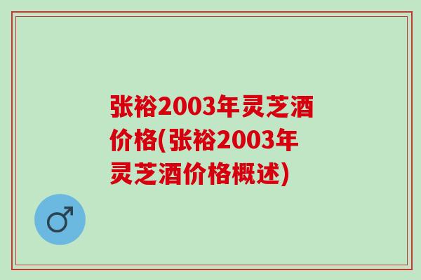 张裕2003年灵芝酒价格(张裕2003年灵芝酒价格概述)