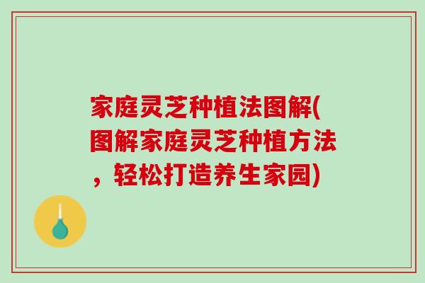 家庭灵芝种植法图解(图解家庭灵芝种植方法，轻松打造养生家园)