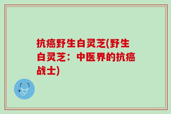 抗癌野生白灵芝(野生白灵芝：中医界的抗癌战士)