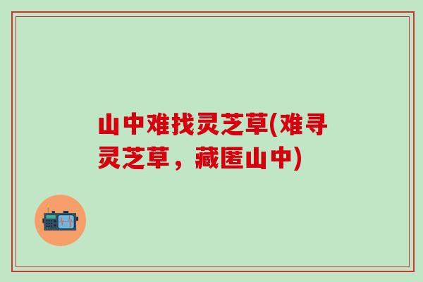 山中难找灵芝草(难寻灵芝草，藏匿山中)