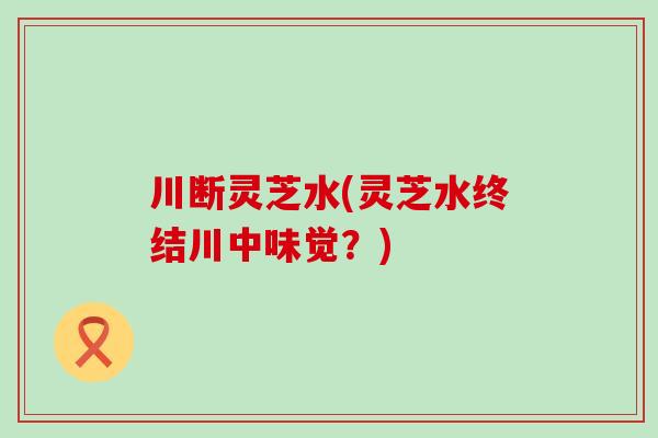 川断灵芝水(灵芝水终结川中味觉？)