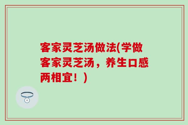 客家灵芝汤做法(学做客家灵芝汤，养生口感两相宜！)