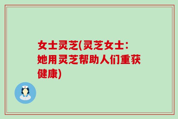 女士灵芝(灵芝女士：她用灵芝帮助人们重获健康)