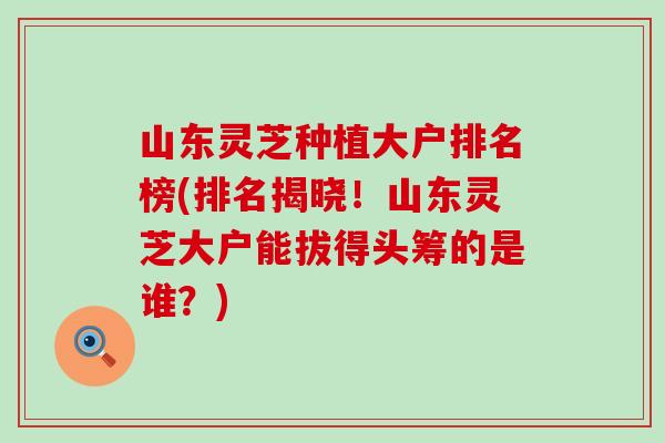 山东灵芝种植大户排名榜(排名揭晓！山东灵芝大户能拔得头筹的是谁？)