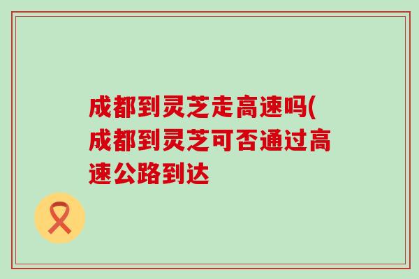 成都到灵芝走高速吗(成都到灵芝可否通过高速公路到达