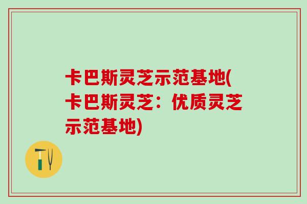 卡巴斯灵芝示范基地(卡巴斯灵芝：优质灵芝示范基地)