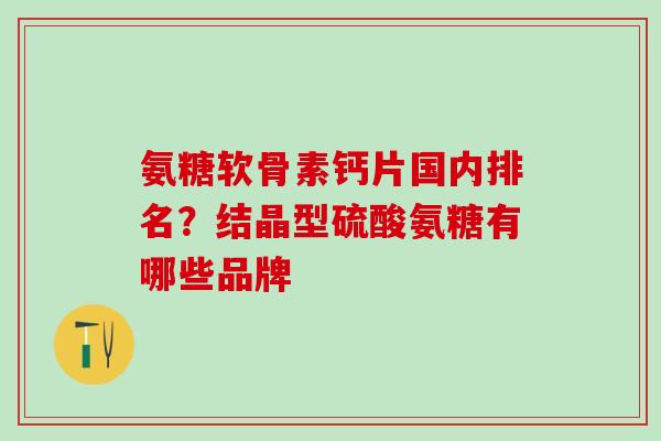 氨糖软骨素钙片国内排名？结晶型硫酸氨糖有哪些品牌