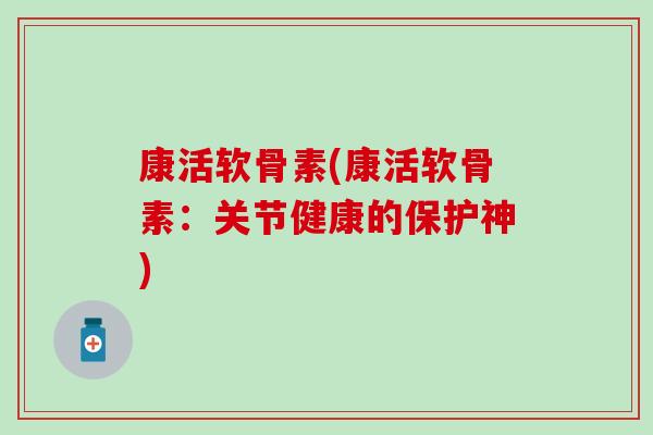 康活软骨素(康活软骨素：关节健康的保护神)