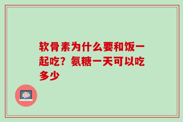 软骨素为什么要和饭一起吃？氨糖一天可以吃多少