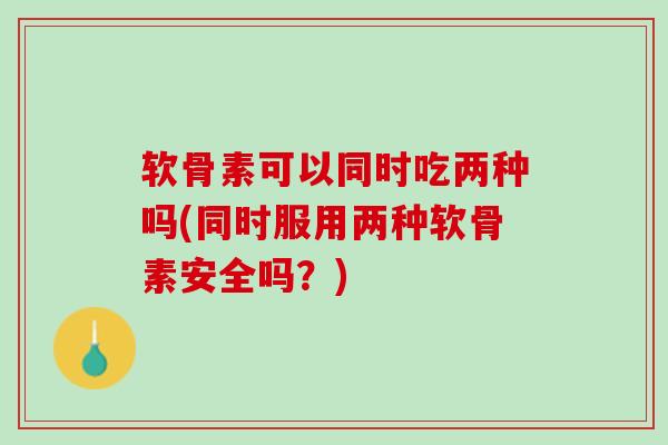 软骨素可以同时吃两种吗(同时服用两种软骨素安全吗？)