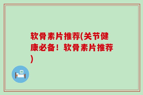 软骨素片推荐(关节健康必备！软骨素片推荐)