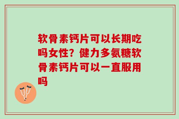 软骨素钙片可以长期吃吗女性？健力多氨糖软骨素钙片可以一直服用吗
