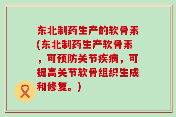 东北制药生产的软骨素(东北制药生产软骨素，可预防关节疾病，可提高关节软骨组织生成和修复。)