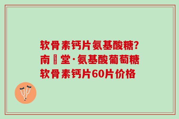 软骨素钙片氨基酸糖？南雲堂·氨基酸葡萄糖软骨素钙片60片价格