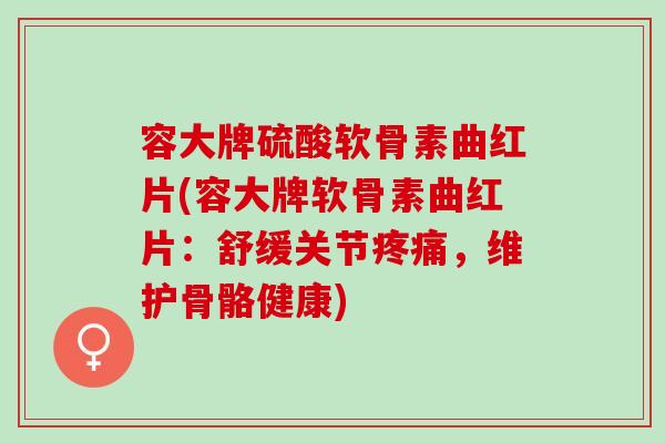 容大牌硫酸软骨素曲红片(容大牌软骨素曲红片：舒缓关节疼痛，维护骨骼健康)