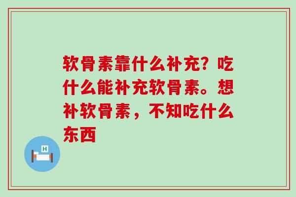 软骨素靠什么补充？吃什么能补充软骨素。想补软骨素，不知吃什么东西