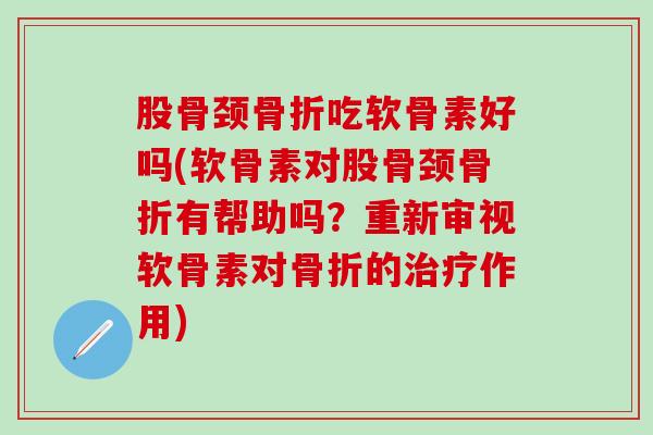 股骨颈骨折吃软骨素好吗(软骨素对股骨颈骨折有帮助吗？重新审视软骨素对骨折的治疗作用)