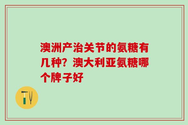 澳洲产治关节的氨糖有几种？澳大利亚氨糖哪个牌子好