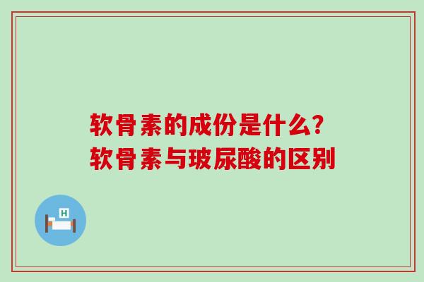 软骨素的成份是什么？软骨素与玻尿酸的区别
