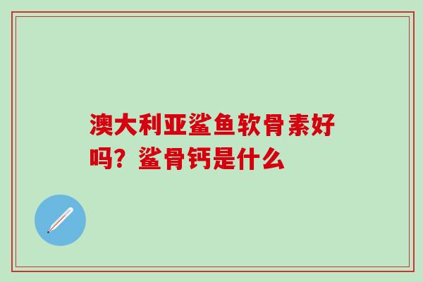 澳大利亚鲨鱼软骨素好吗？鲨骨钙是什么