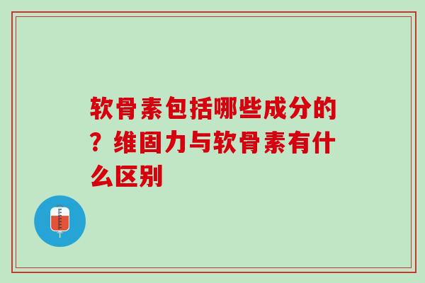 软骨素包括哪些成分的？维固力与软骨素有什么区别