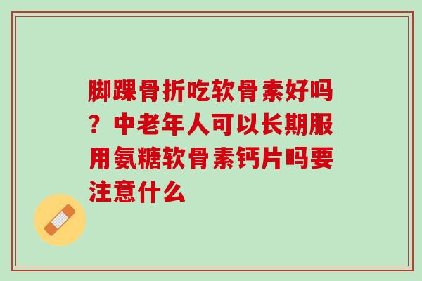 脚踝骨折吃软骨素好吗？中老年人可以长期服用氨糖软骨素钙片吗要注意什么