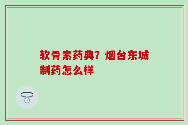 软骨素药典？烟台东城制药怎么样