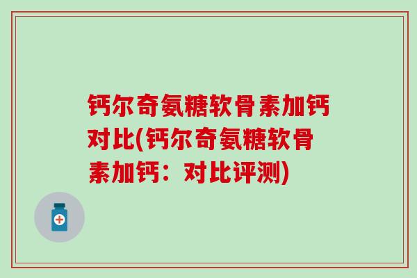 钙尔奇氨糖软骨素加钙对比(钙尔奇氨糖软骨素加钙：对比评测)